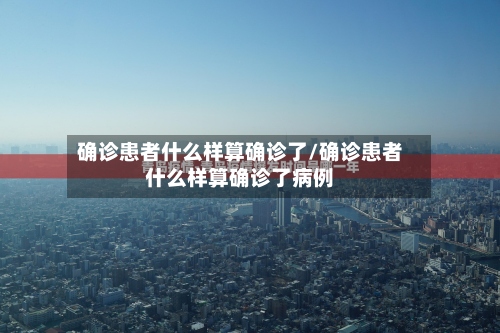 确诊患者什么样算确诊了/确诊患者什么样算确诊了病例