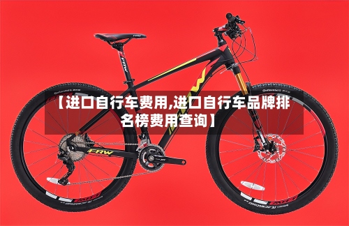 【进口自行车费用,进口自行车品牌排名榜费用查询】