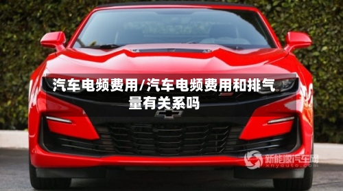 汽车电频费用/汽车电频费用和排气量有关系吗