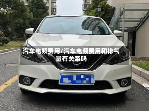 汽车电频费用/汽车电频费用和排气量有关系吗-第2张图片