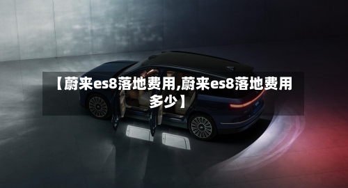 【蔚来es8落地费用,蔚来es8落地费用多少】-第3张图片