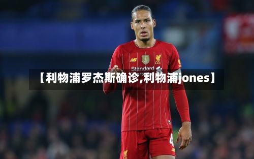 【利物浦罗杰斯确诊,利物浦jones】-第3张图片
