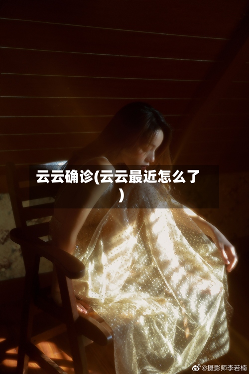 云云确诊(云云最近怎么了)-第3张图片
