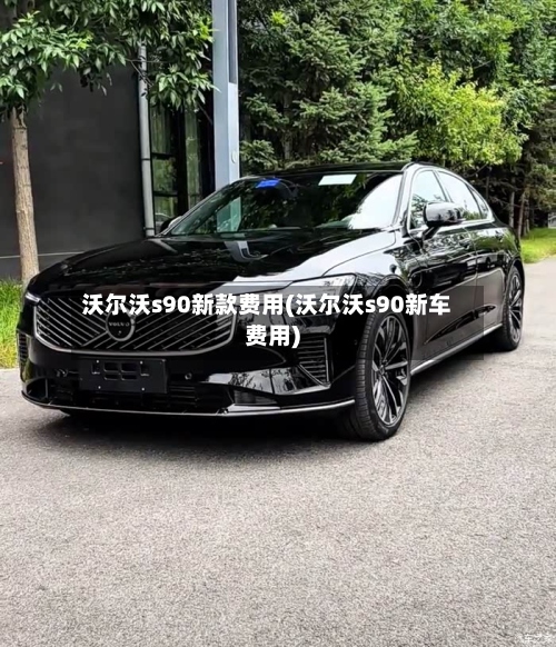 沃尔沃s90新款费用(沃尔沃s90新车费用)-第2张图片