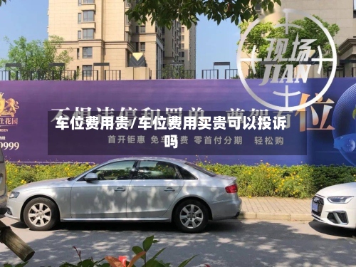 车位费用贵/车位费用买贵可以投诉吗