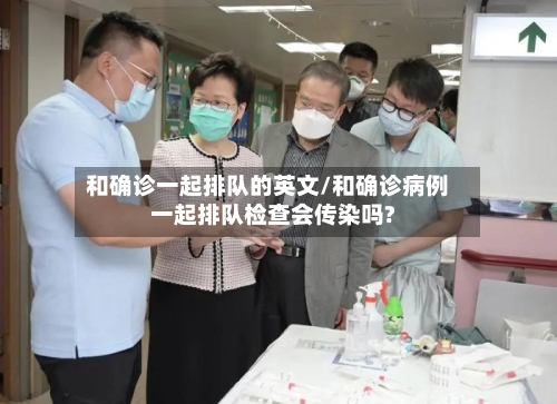 和确诊一起排队的英文/和确诊病例一起排队检查会传染吗?