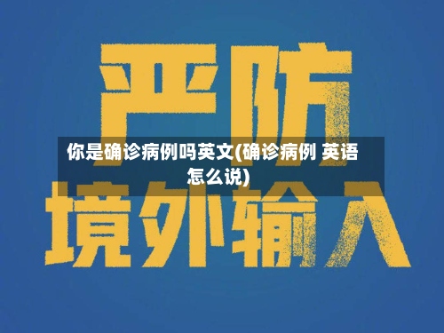 你是确诊病例吗英文(确诊病例 英语怎么说)-第3张图片