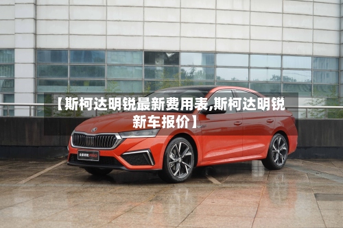 【斯柯达明锐最新费用表,斯柯达明锐新车报价】