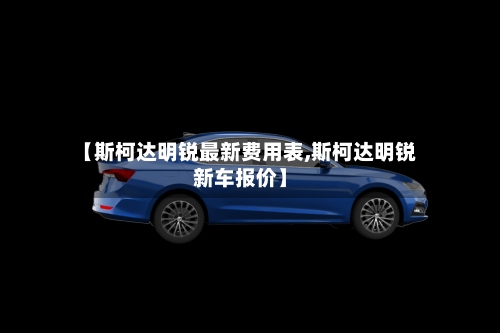 【斯柯达明锐最新费用表,斯柯达明锐新车报价】-第2张图片