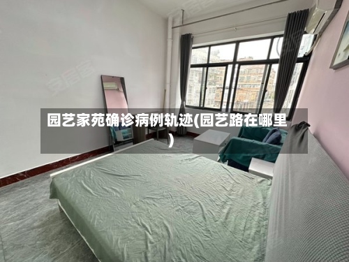 园艺家苑确诊病例轨迹(园艺路在哪里)-第3张图片