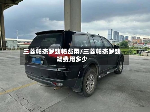 三菱帕杰罗劲畅费用/三菱帕杰罗劲畅费用多少