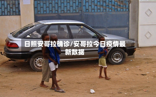 日照安哥拉确诊/安哥拉今日疫情最新数据