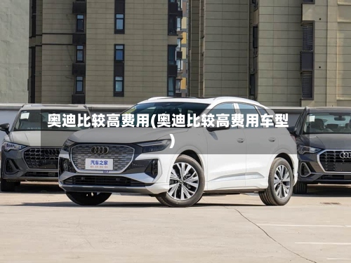 奥迪比较高费用(奥迪比较高费用车型)-第2张图片