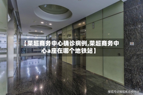 【荣超商务中心确诊病例,荣超商务中心a座在哪个地铁站】