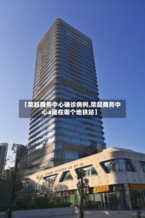 【荣超商务中心确诊病例,荣超商务中心a座在哪个地铁站】-第3张图片