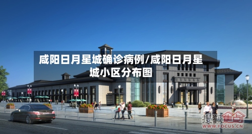 咸阳日月星城确诊病例/咸阳日月星城小区分布图