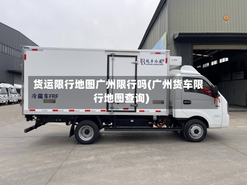 货运限行地图广州限行吗(广州货车限行地图查询)