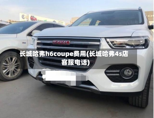 长城哈弗h6coupe费用(长城哈弗4s店客服电话)-第2张图片