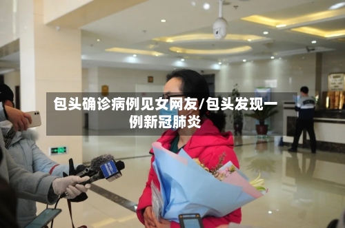 包头确诊病例见女网友/包头发现一例新冠肺炎-第2张图片