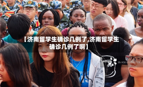 【济南留学生确诊几例了,济南留学生确诊几例了啊】-第2张图片