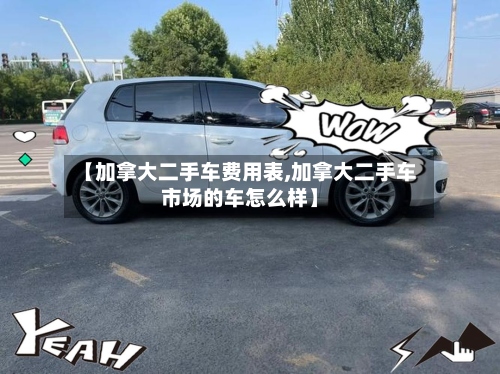 【加拿大二手车费用表,加拿大二手车市场的车怎么样】-第2张图片