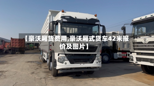 【豪沃厢货费用,豪沃厢式货车42米报价及图片】-第2张图片