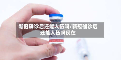新冠确诊后还能入伍吗/新冠确诊后还能入伍吗现在