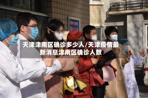 天津津南区确诊多少人/天津疫情最新消息津南区确诊人数