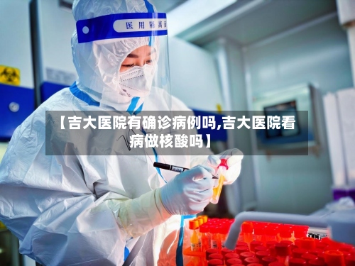 【吉大医院有确诊病例吗,吉大医院看病做核酸吗】