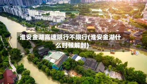 淮安金湖高速限行不限行(淮安金湖什么时候解封)