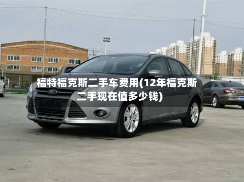 福特福克斯二手车费用(12年福克斯二手现在值多少钱)-第3张图片