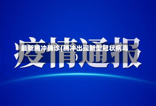 最新腾冲确诊(腾冲出现新型冠状病毒)