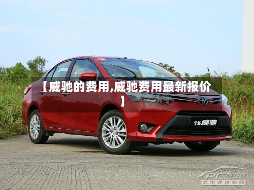 【威驰的费用,威驰费用最新报价】