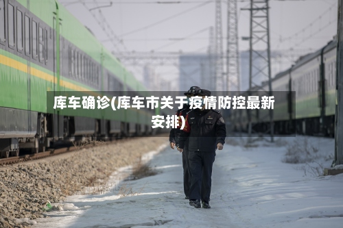 库车确诊(库车市关于疫情防控最新安排)-第2张图片