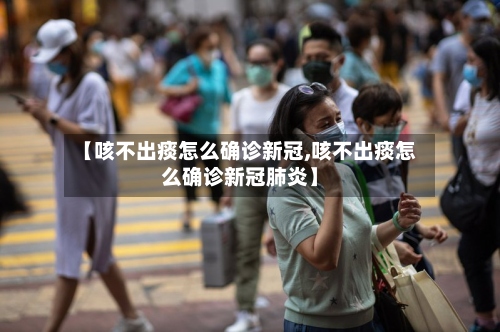 【咳不出痰怎么确诊新冠,咳不出痰怎么确诊新冠肺炎】