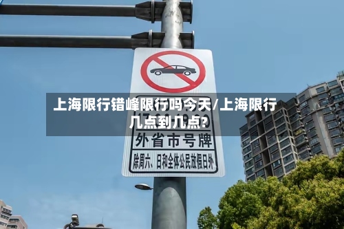 上海限行错峰限行吗今天/上海限行几点到几点?-第2张图片
