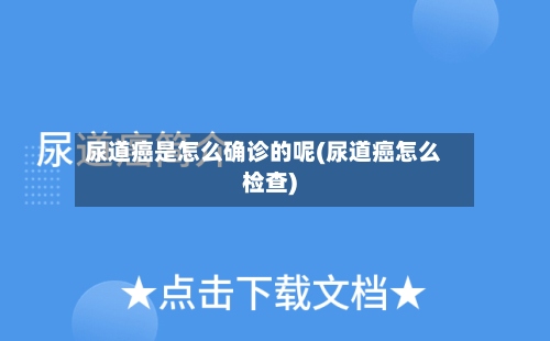 尿道癌是怎么确诊的呢(尿道癌怎么检查)