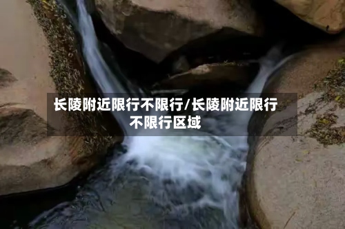 长陵附近限行不限行/长陵附近限行不限行区域