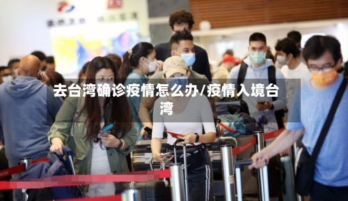 去台湾确诊疫情怎么办/疫情入境台湾-第2张图片