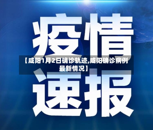 【咸阳1月2日确诊轨迹,咸阳确诊病例最新情况】