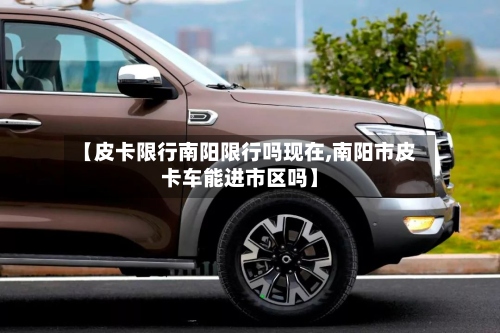 【皮卡限行南阳限行吗现在,南阳市皮卡车能进市区吗】