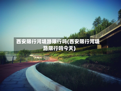 西安限行河堤路限行吗(西安限行河堤路限行吗今天)