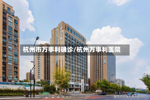 杭州市万事利确诊/杭州万事利医院