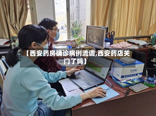【西安药房确诊病例流调,西安药店关门了吗】