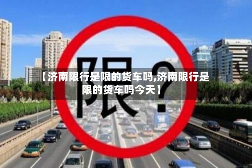 【济南限行是限的货车吗,济南限行是限的货车吗今天】-第2张图片