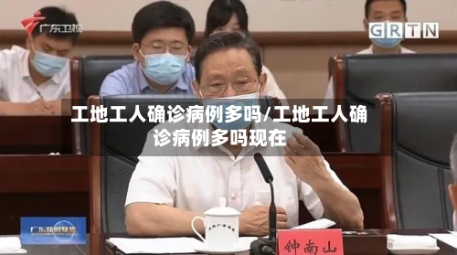 工地工人确诊病例多吗/工地工人确诊病例多吗现在-第3张图片