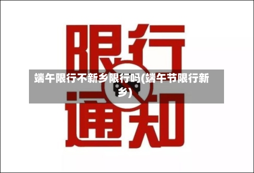 端午限行不新乡限行吗(端午节限行新乡)