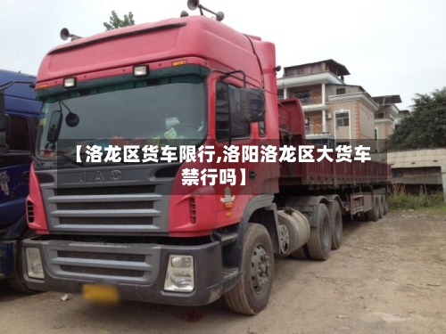【洛龙区货车限行,洛阳洛龙区大货车禁行吗】-第2张图片