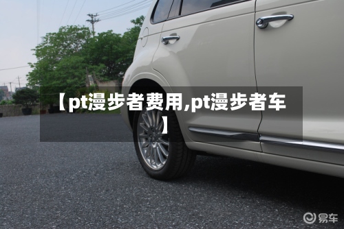 【pt漫步者费用,pt漫步者车】