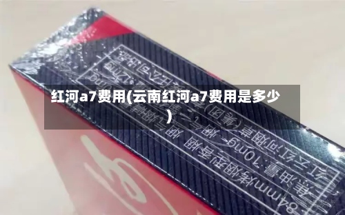 红河a7费用(云南红河a7费用是多少)-第2张图片